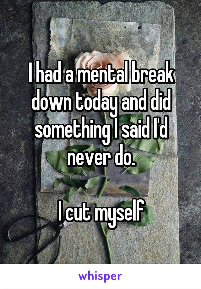 I had a mental break down today and did something I said I'd never do.

I cut myself