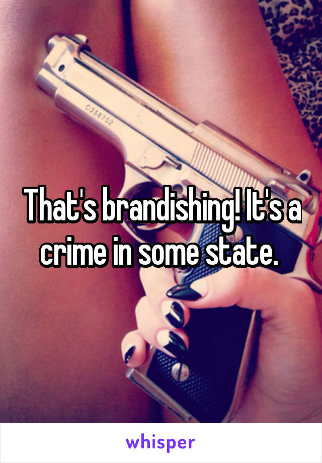 That's brandishing! It's a crime in some state. 