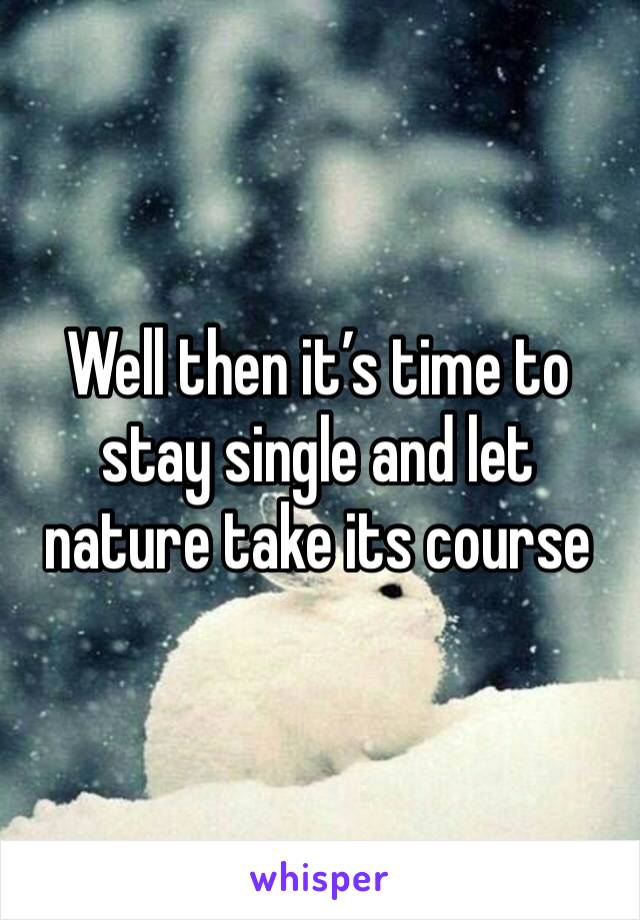 Well then it’s time to stay single and let nature take its course 