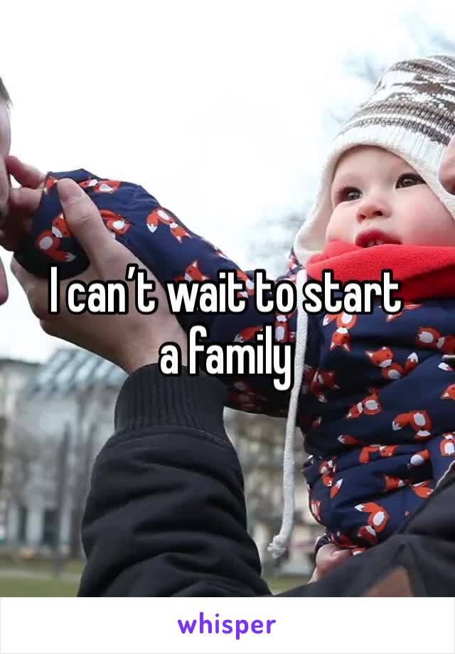 I can’t wait to start a family 