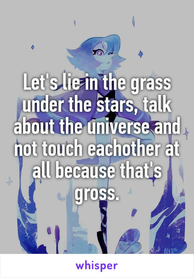 Let's lie in the grass under the stars, talk about the universe and not touch eachother at all because that's gross.
