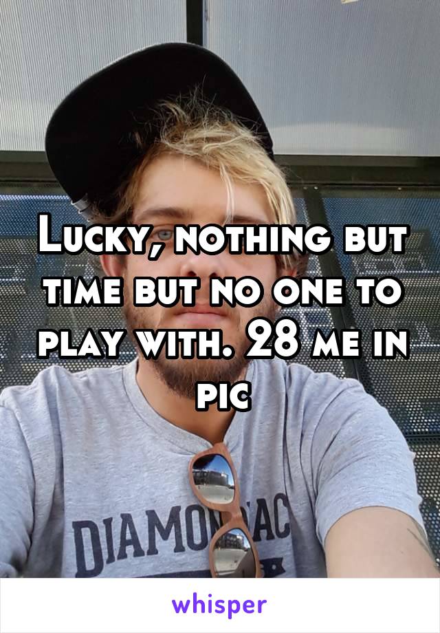 Lucky, nothing but time but no one to play with. 28 me in pic