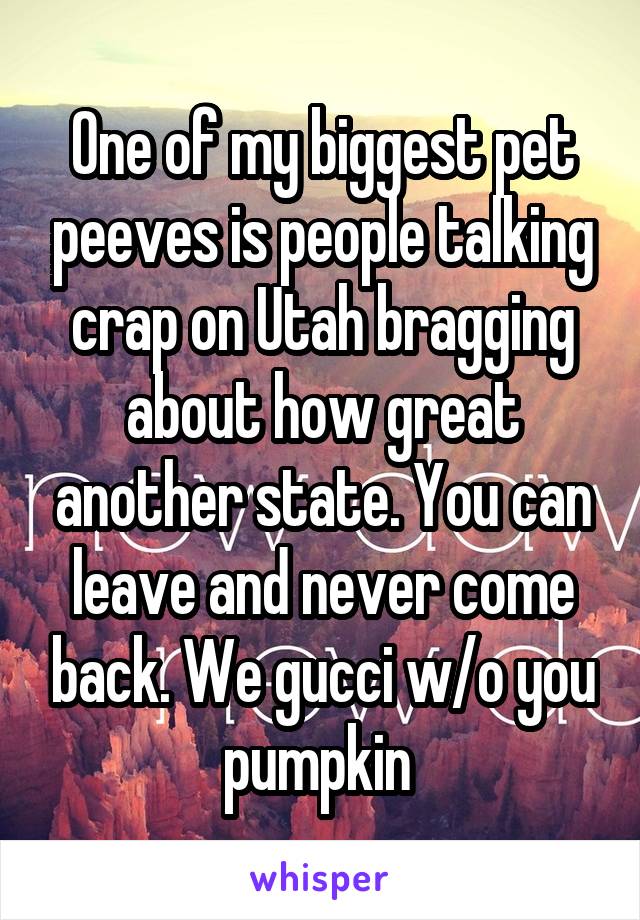 One of my biggest pet peeves is people talking crap on Utah bragging about how great another state. You can leave and never come back. We gucci w/o you pumpkin 