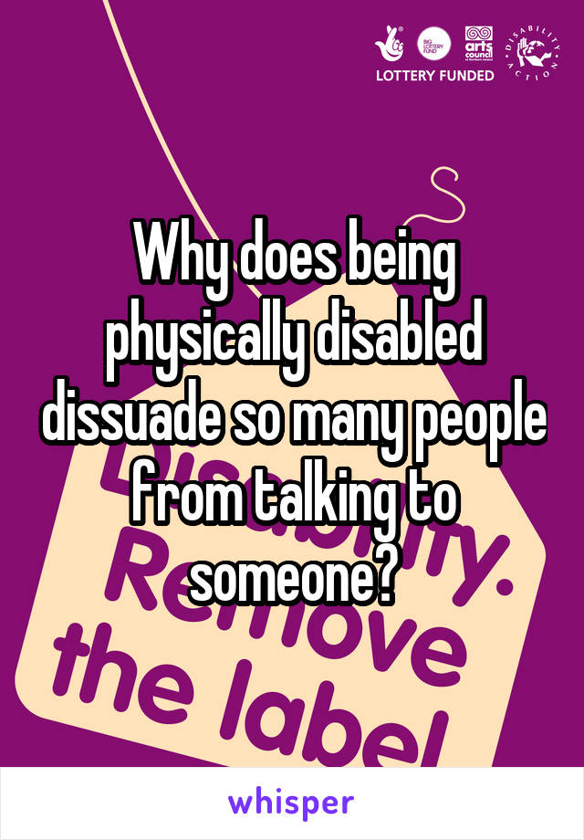 Why does being physically disabled dissuade so many people from talking to someone?