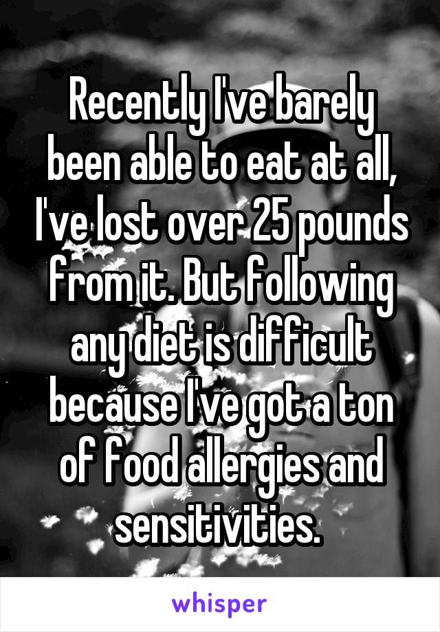 Recently I've barely been able to eat at all, I've lost over 25 pounds from it. But following any diet is difficult because I've got a ton of food allergies and sensitivities. 