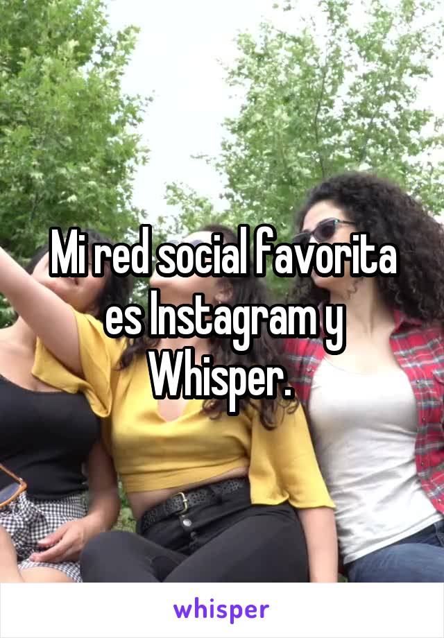 Mi red social favorita es Instagram y Whisper. 