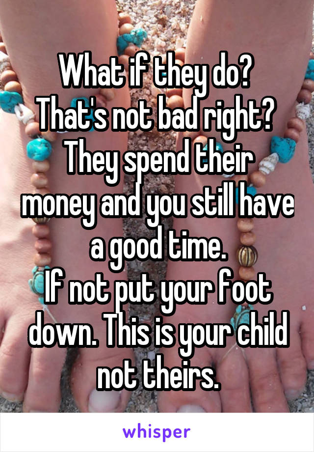 What if they do? 
That's not bad right? 
They spend their money and you still have a good time.
If not put your foot down. This is your child not theirs.