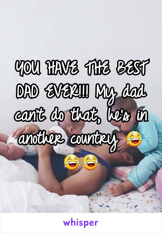 YOU HAVE THE BEST DAD EVER!!! My dad can't do that, he's in another country 😂😂😂