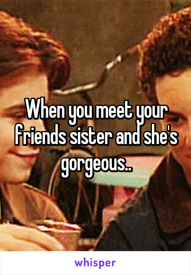 When you meet your friends sister and she's gorgeous..