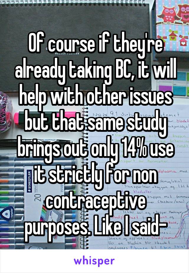 Of course if they're already taking BC, it will help with other issues but that same study brings out only 14% use it strictly for non contraceptive purposes. Like I said-