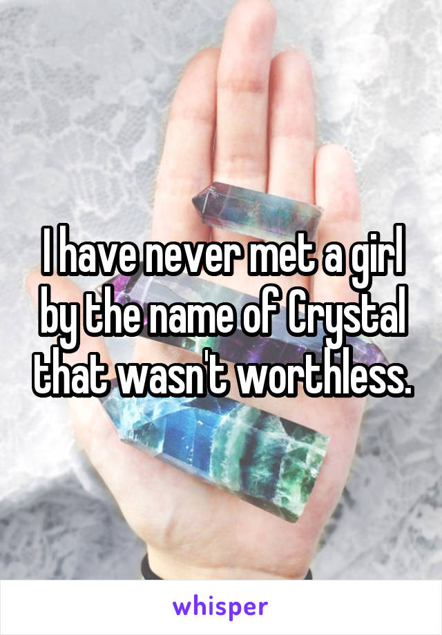 I have never met a girl by the name of Crystal that wasn't worthless.