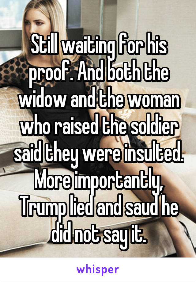 Still waiting for his proof. And both the widow and the woman who raised the soldier said they were insulted.
More importantly, Trump lied and saud he did not say it.