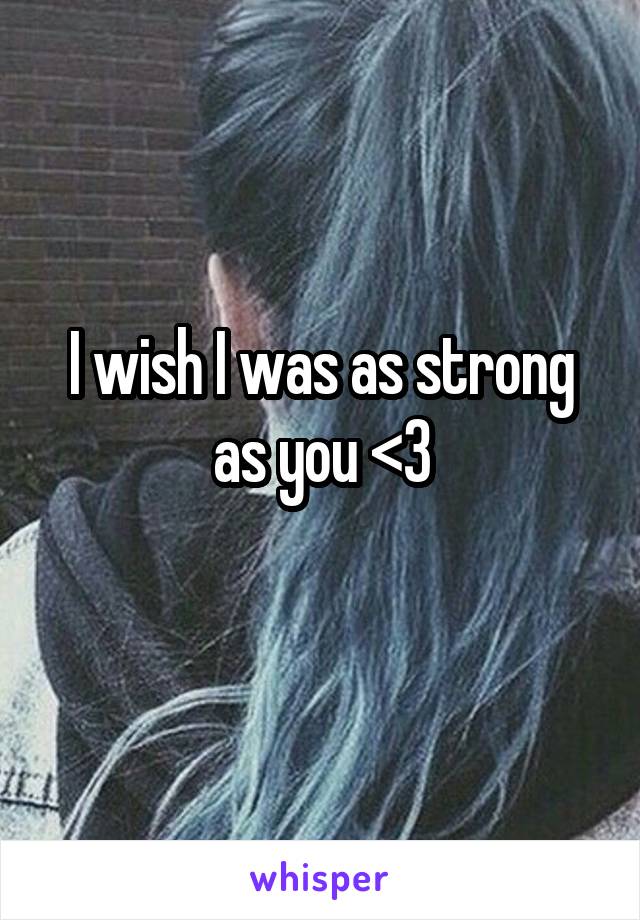 I wish I was as strong as you <3
