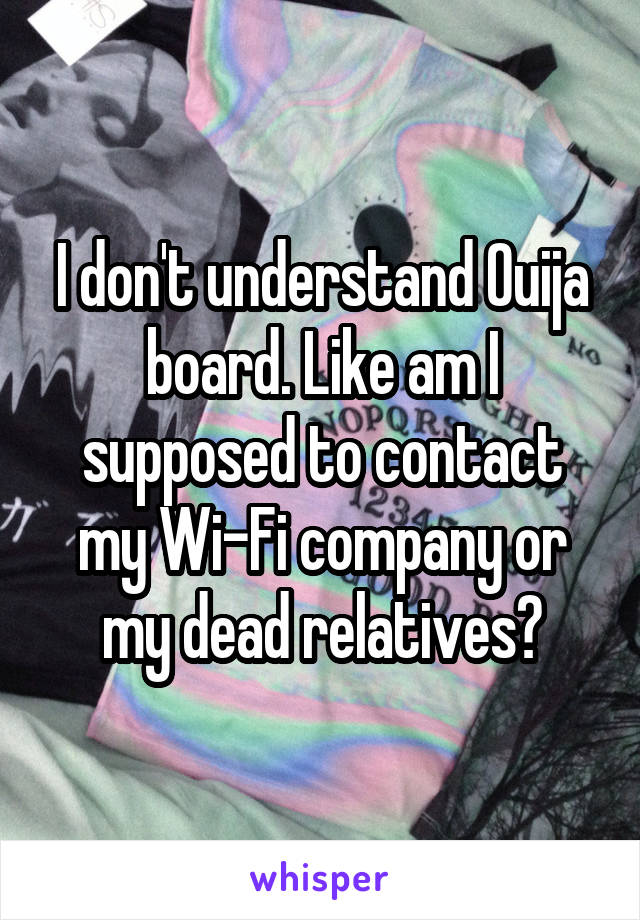 I don't understand Ouija board. Like am I supposed to contact my Wi-Fi company or my dead relatives?