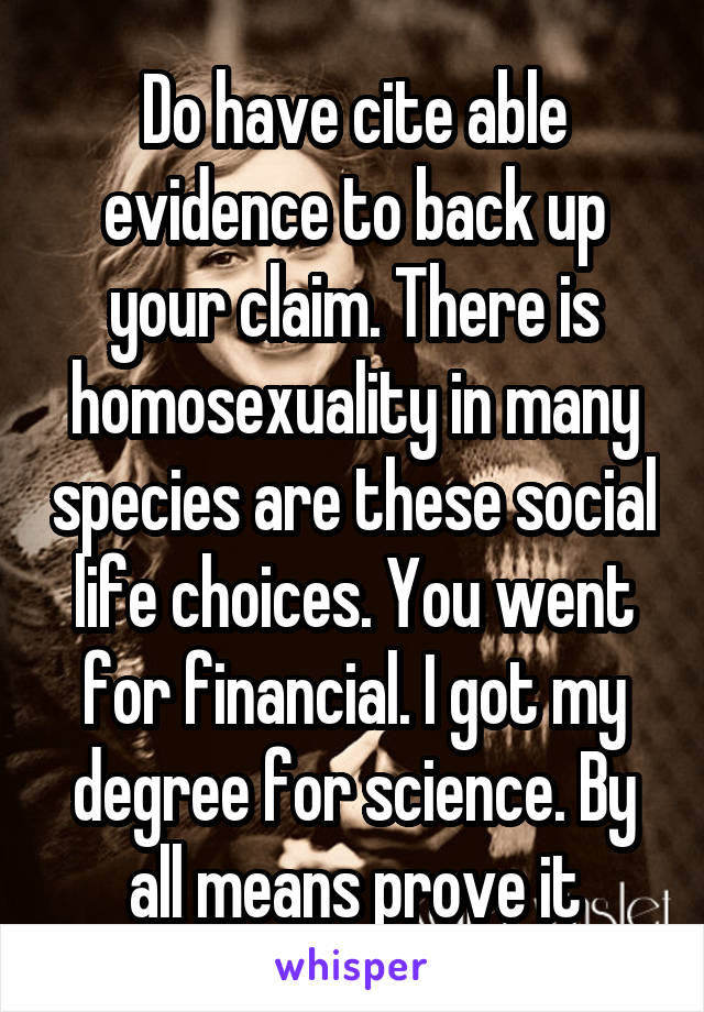 Do have cite able evidence to back up your claim. There is homosexuality in many species are these social life choices. You went for financial. I got my degree for science. By all means prove it