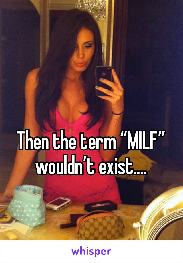 Then the term “MILF” wouldn’t exist....
