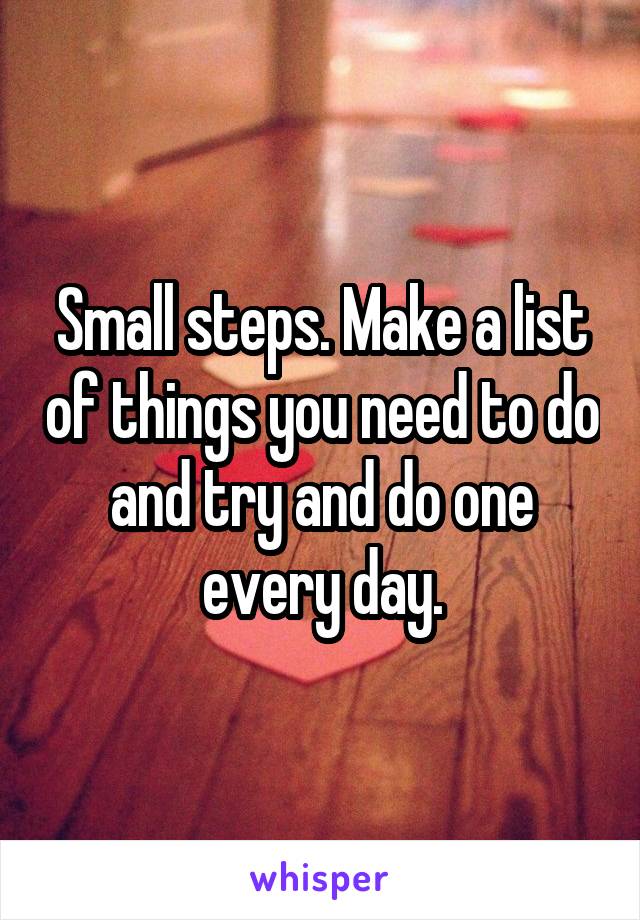 Small steps. Make a list of things you need to do and try and do one every day.