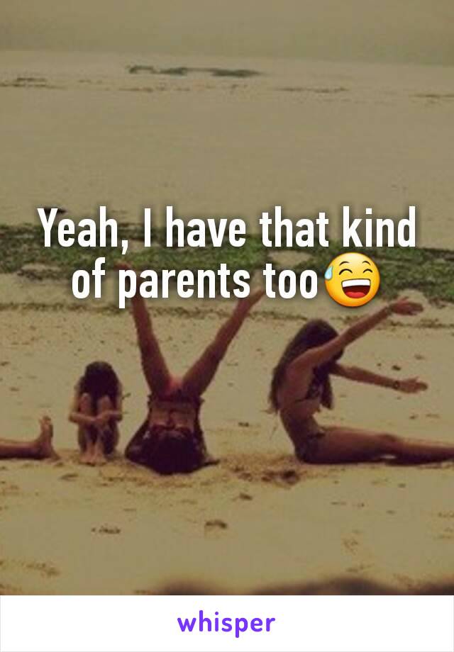 Yeah, I have that kind of parents too😅