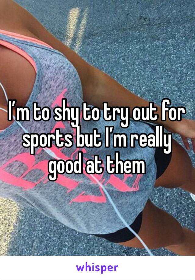I’m to shy to try out for sports but I’m really good at them 