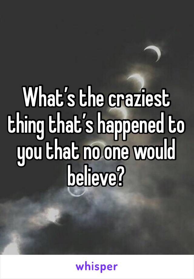 What’s the craziest thing that’s happened to you that no one would believe?