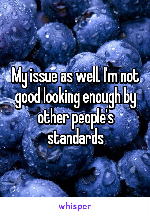 My issue as well. I'm not good looking enough by other people's standards
