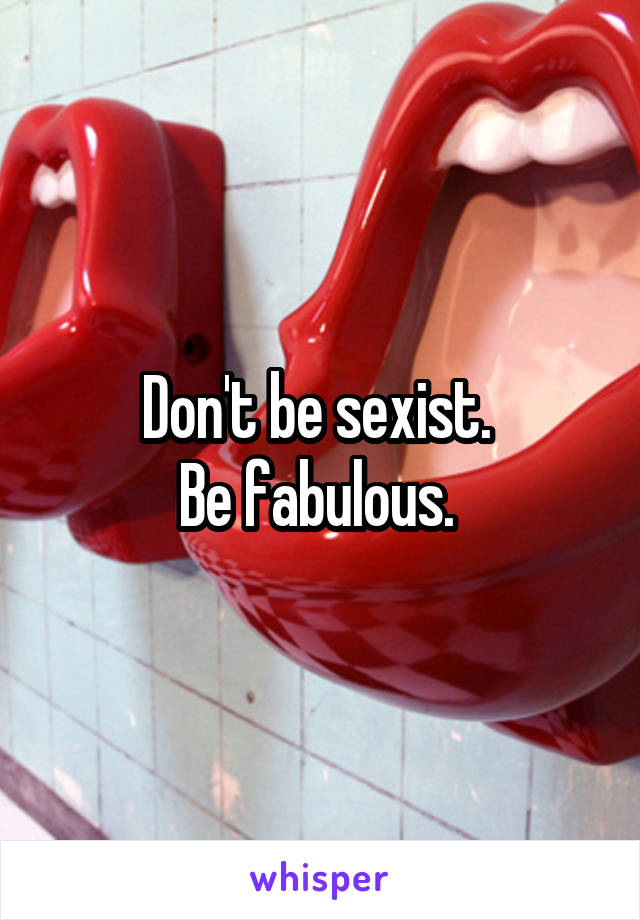 Don't be sexist. 
Be fabulous. 