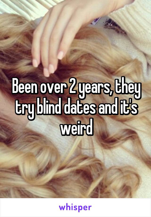 Been over 2 years, they try blind dates and it's weird
