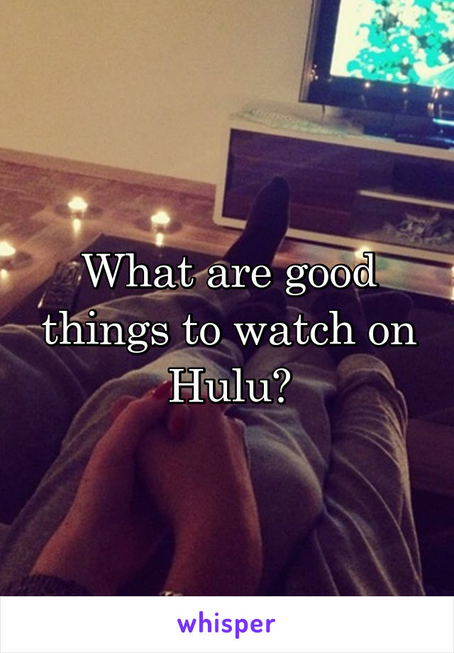 What are good things to watch on Hulu?
