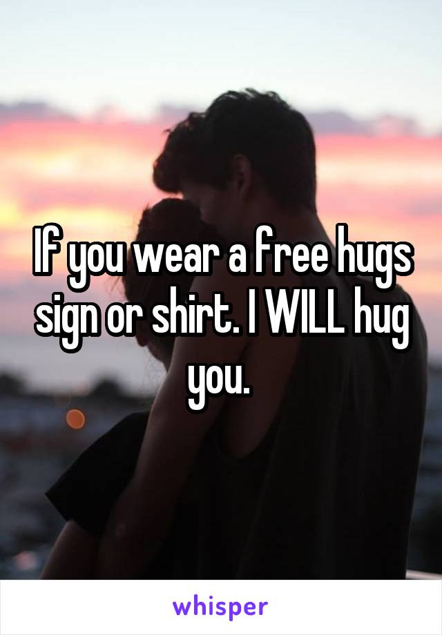 If you wear a free hugs sign or shirt. I WILL hug you. 