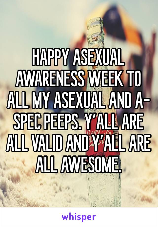 HAPPY ASEXUAL AWARENESS WEEK TO ALL MY ASEXUAL AND A-SPEC PEEPS. Y’ALL ARE ALL VALID AND Y’ALL ARE ALL AWESOME. 