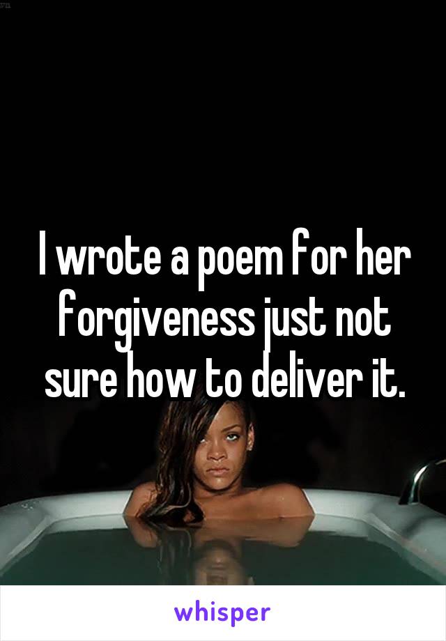 I wrote a poem for her forgiveness just not sure how to deliver it.