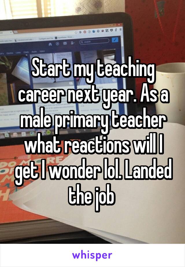 Start my teaching career next year. As a male primary teacher what reactions will I get I wonder lol. Landed the job 