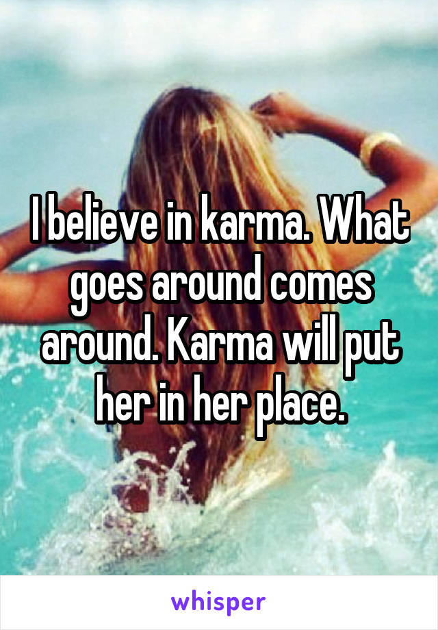 I believe in karma. What goes around comes around. Karma will put her in her place.