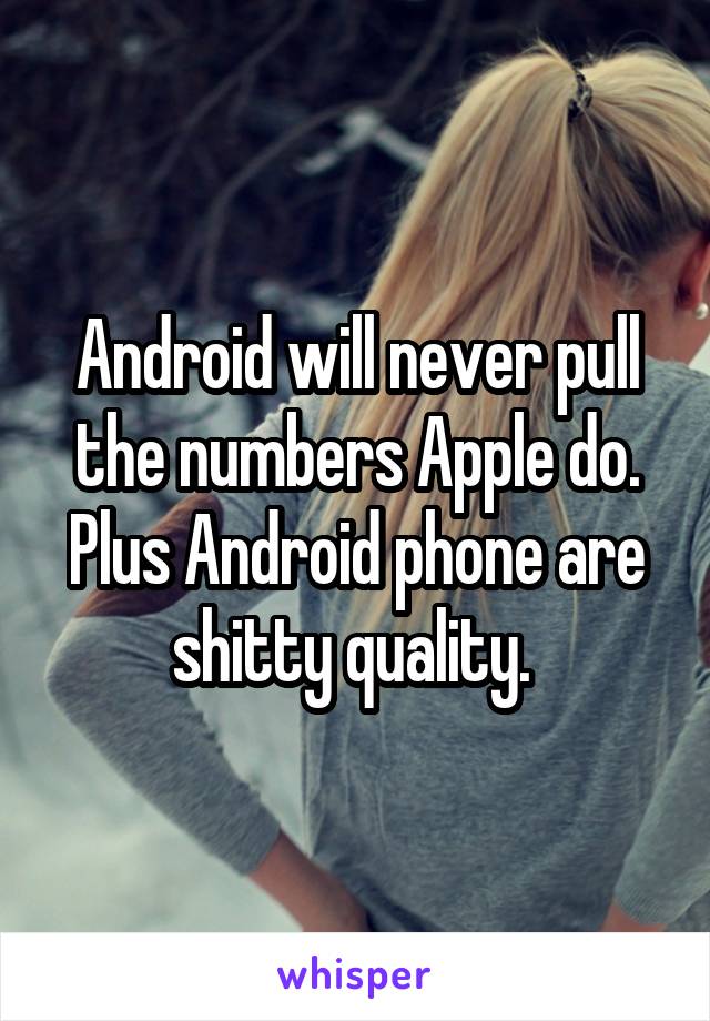 Android will never pull the numbers Apple do. Plus Android phone are shitty quality. 