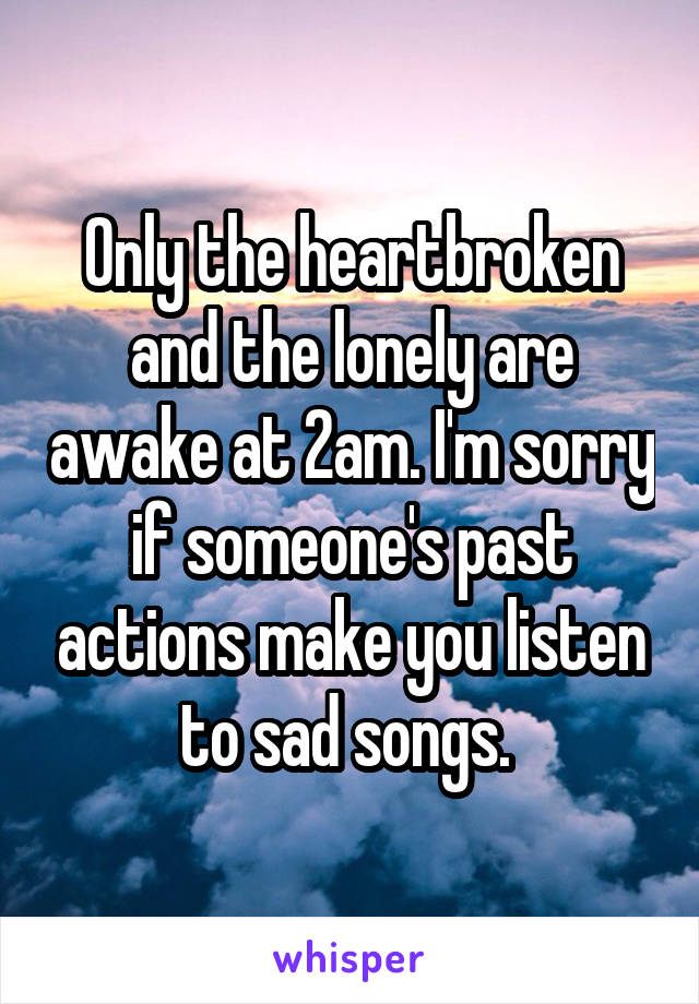 Only the heartbroken and the lonely are awake at 2am. I'm sorry if someone's past actions make you listen to sad songs. 