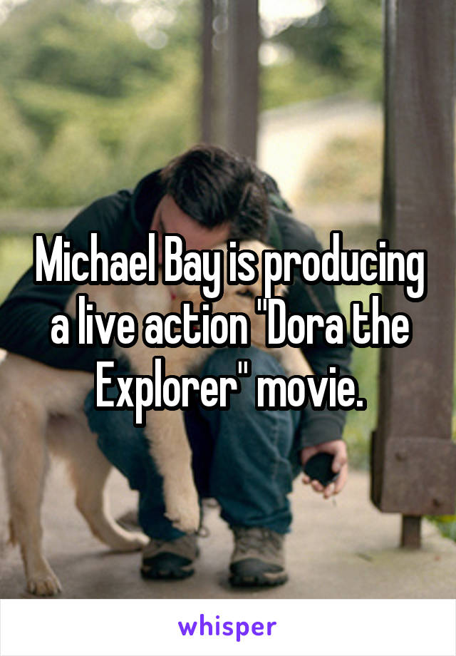 Michael Bay is producing a live action "Dora the Explorer" movie.