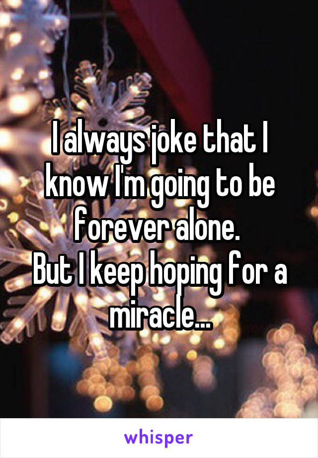 I always joke that I know I'm going to be forever alone. 
But I keep hoping for a miracle...