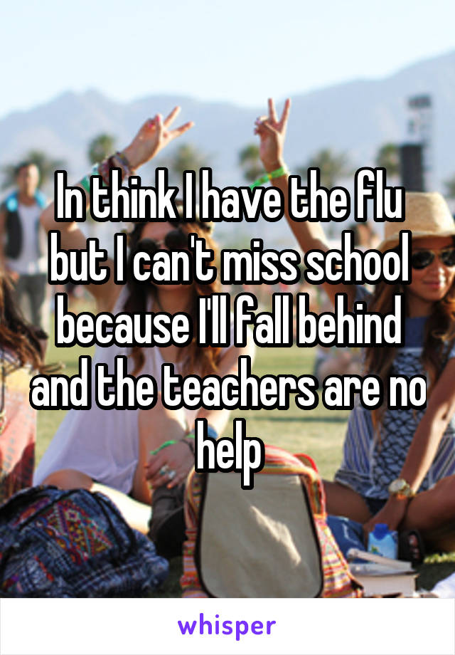 In think I have the flu but I can't miss school because I'll fall behind and the teachers are no help