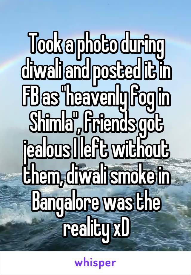Took a photo during diwali and posted it in FB as "heavenly fog in Shimla", friends got jealous I left without them, diwali smoke in Bangalore was the reality xD