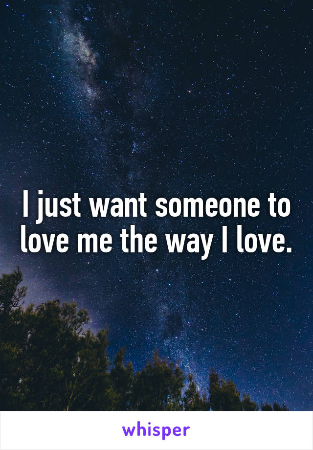 I just want someone to love me the way I love.