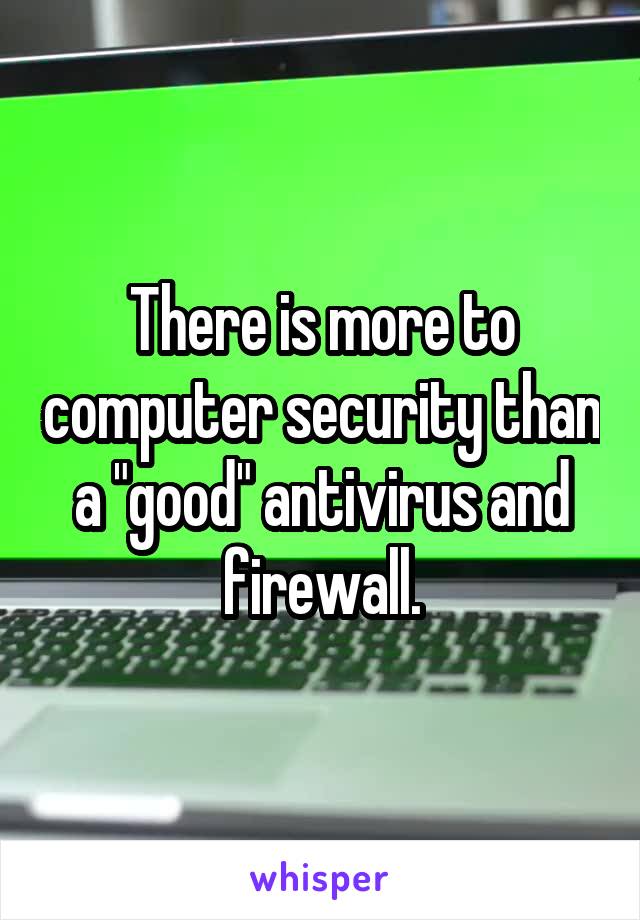 There is more to computer security than a "good" antivirus and firewall.