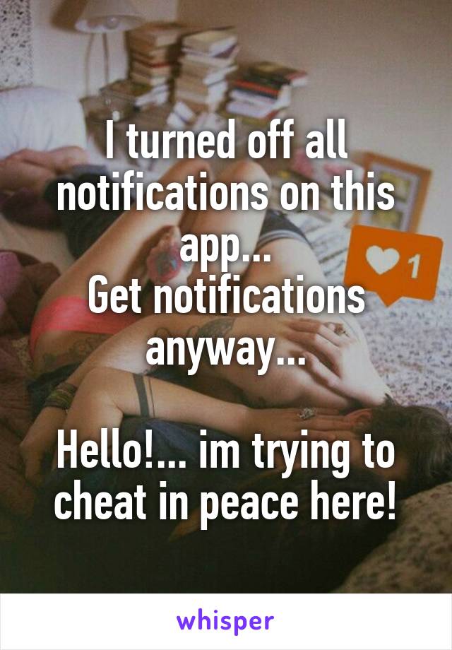 I turned off all notifications on this app...
Get notifications anyway...

Hello!... im trying to cheat in peace here!