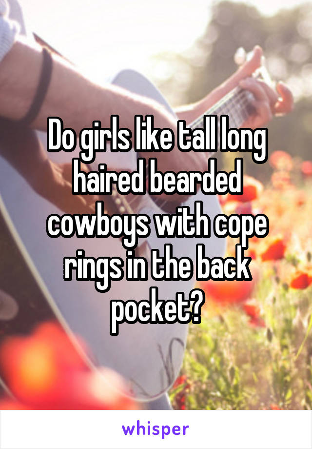 Do girls like tall long haired bearded cowboys with cope rings in the back pocket?