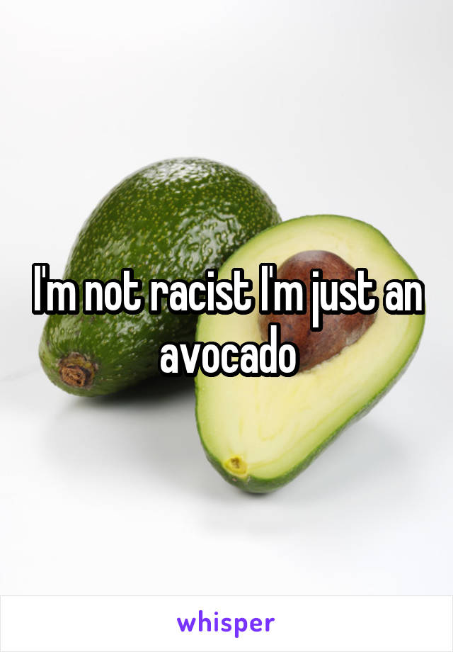 I'm not racist I'm just an avocado
