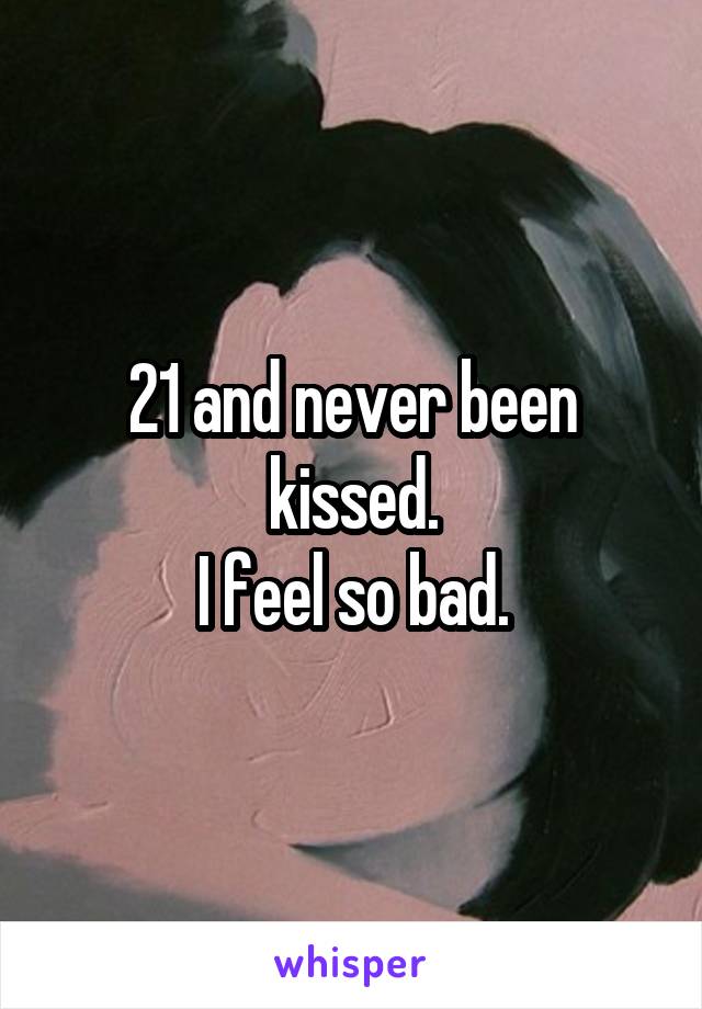 21 and never been kissed.
I feel so bad.