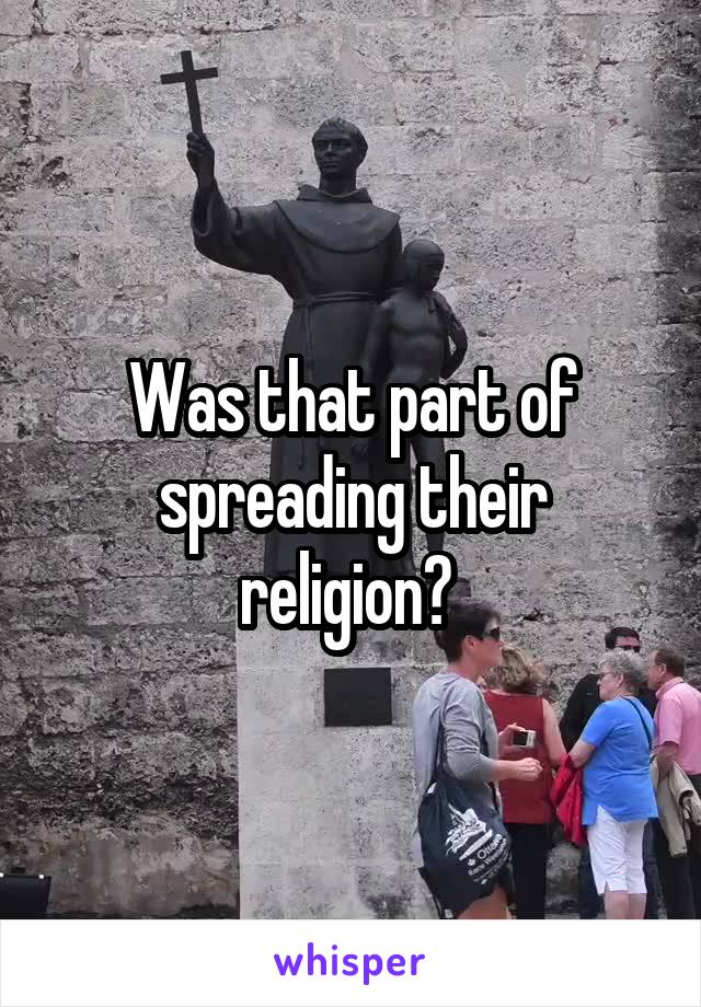 Was that part of spreading their religion? 