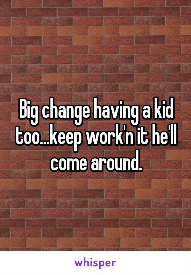 Big change having a kid too...keep work'n it he'll come around.