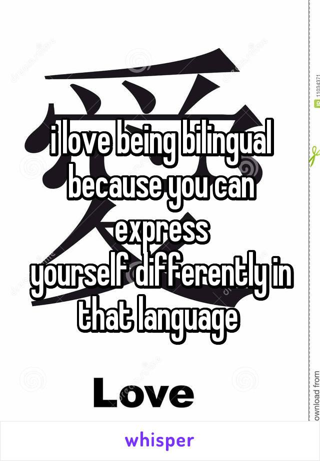 i love being bilingual
because you can express
yourself differently in
that language 
