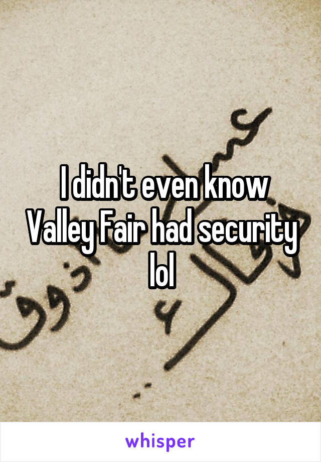  I didn't even know Valley Fair had security lol