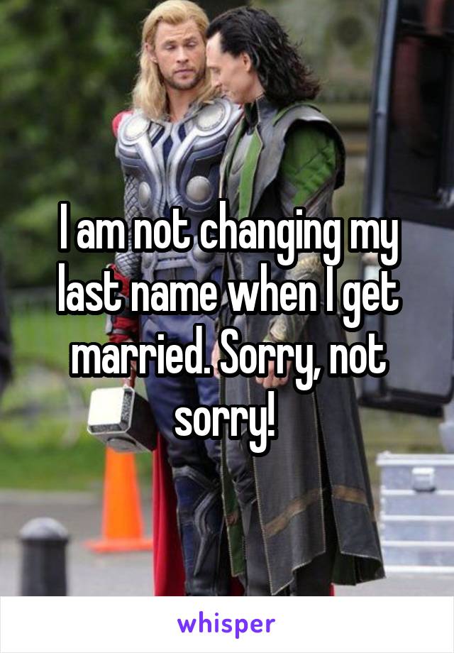 I am not changing my last name when I get married. Sorry, not sorry! 